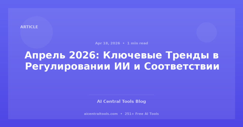 Апрель 2026: Ключевые Тренды в Регулировании ИИ и Соответствии